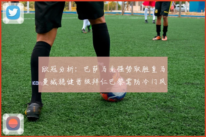 欧冠分析：巴萨马竞强势取胜皇马曼城稳健晋级拜仁巴黎需防冷门风险