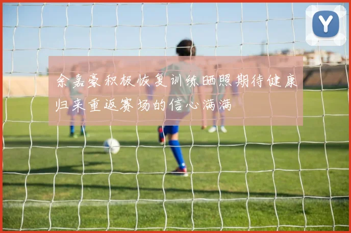 余嘉豪积极恢复训练晒照期待健康归来重返赛场的信心满满