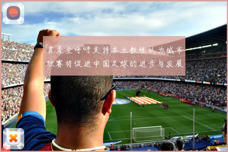 贾秀全呼吁支持本土教练认为城市联赛将促进中国足球的进步与发展