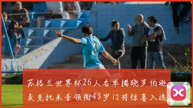 苏格兰世界杯26人名单揭晓罗伯逊麦克托米奈领衔43岁门将惊喜入选