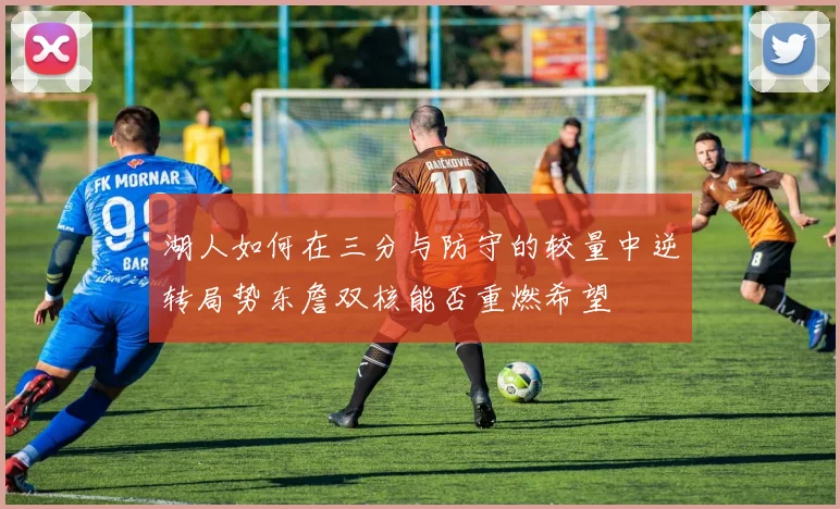 湖人如何在三分与防守的较量中逆转局势东詹双核能否重燃希望