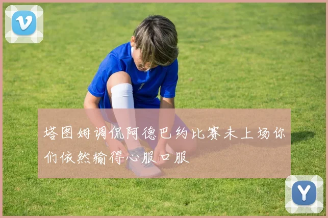 塔图姆调侃阿德巴约比赛未上场你们依然输得心服口服