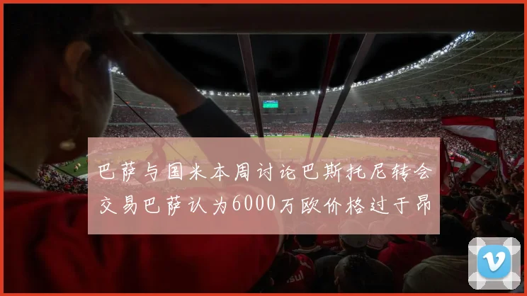 巴萨与国米本周讨论巴斯托尼转会交易巴萨认为6000万欧价格过于昂贵