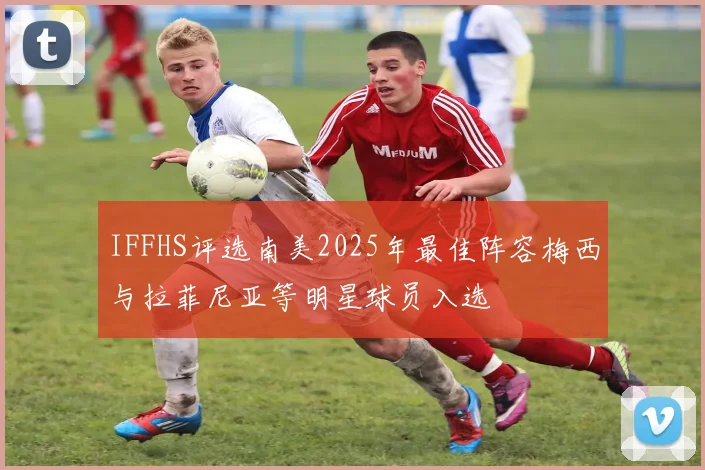 IFFHS评选南美2025年最佳阵容梅西与拉菲尼亚等明星球员入选