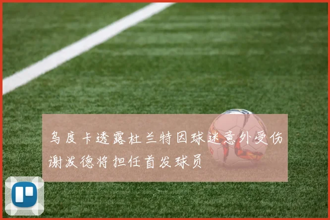 乌度卡透露杜兰特因球迷意外受伤谢泼德将担任首发球员