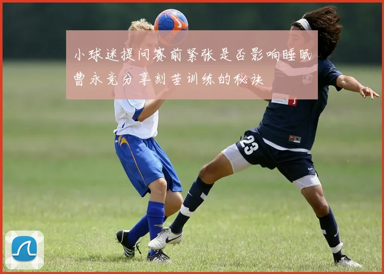小球迷提问赛前紧张是否影响睡眠曹永竞分享刻苦训练的秘诀