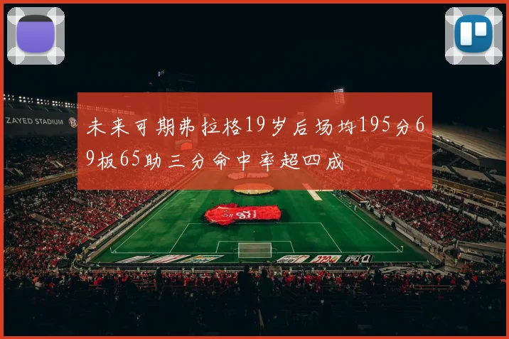 未来可期弗拉格19岁后场均195分69板65助三分命中率超四成