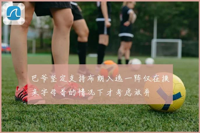 巴爷坚定支持布朗入选一阵仅在换来字母哥的情况下才考虑放弃