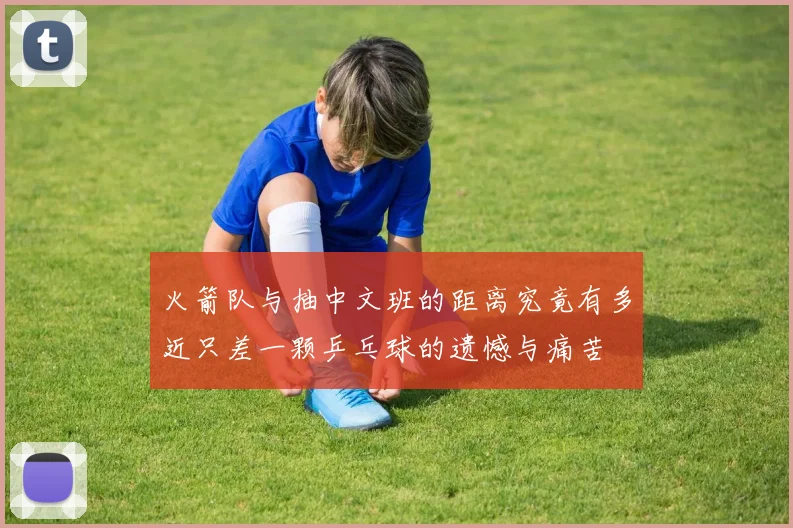火箭队与抽中文班的距离究竟有多近只差一颗乒乓球的遗憾与痛苦