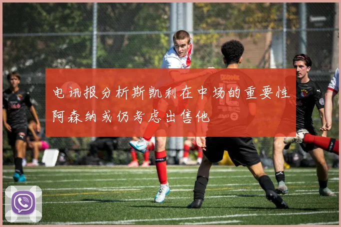 电讯报分析斯凯利在中场的重要性阿森纳或仍考虑出售他