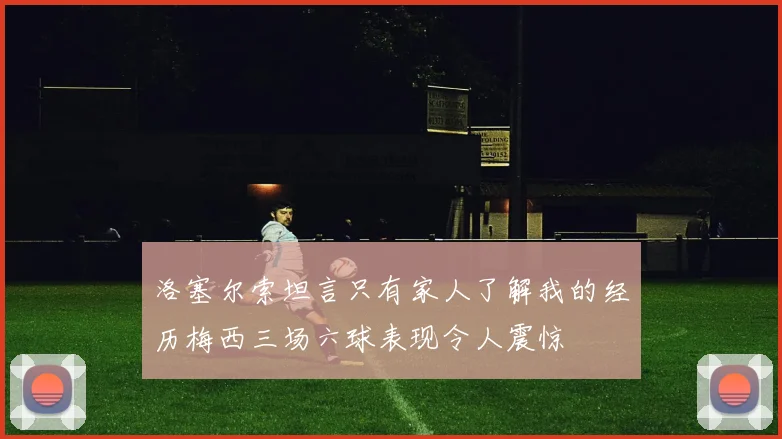 洛塞尔索坦言只有家人了解我的经历梅西三场六球表现令人震惊