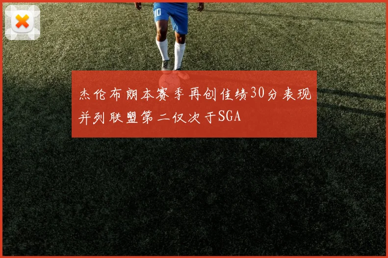 杰伦布朗本赛季再创佳绩30分表现并列联盟第二仅次于SGA
